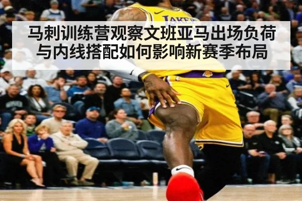 马刺训练营观察文班亚马出场负荷与内线搭配如何影响新赛季布局