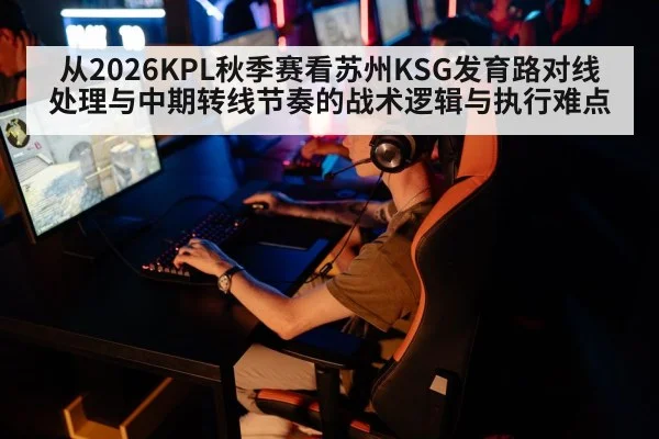 从2026KPL秋季赛看苏州KSG发育路对线处理与中期转线节奏的战术逻辑与执行难点