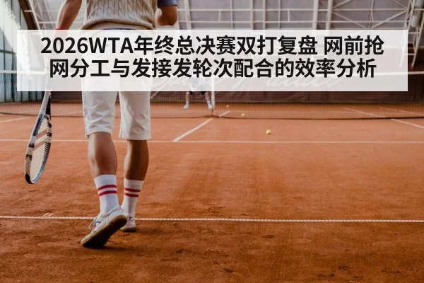 2026WTA年终总决赛双打复盘 网前抢网分工与发接发轮次配合的效率分析