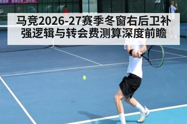 马竞2026-27赛季冬窗右后卫补强逻辑与转会费测算深度前瞻